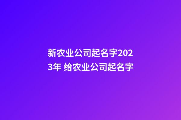 新农业公司起名字2023年 给农业公司起名字-第1张-公司起名-玄机派